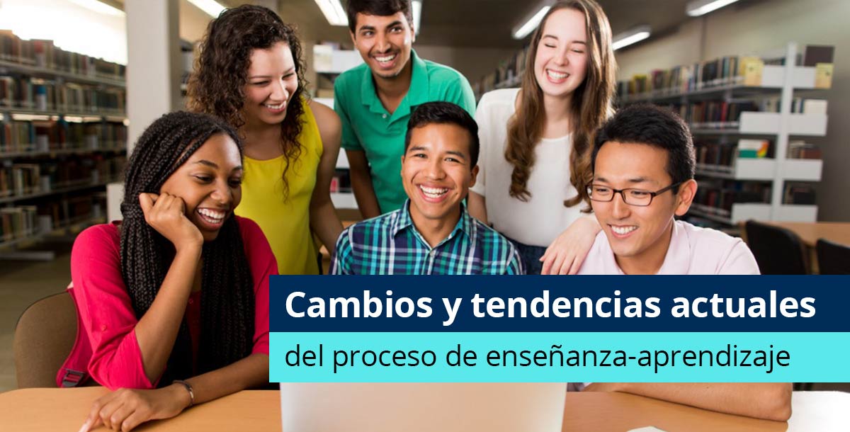 Proceso De Enseñanza Aprendizaje Cambios Y Tendencias Actuales